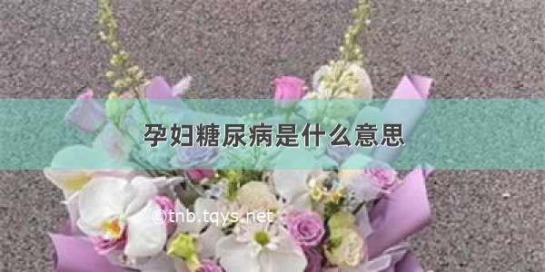 孕妇糖尿病是什么意思