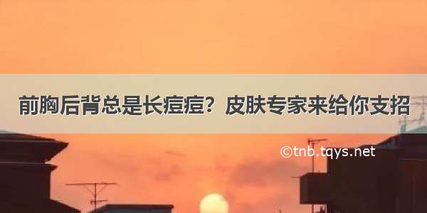 前胸后背总是长痘痘？皮肤专家来给你支招