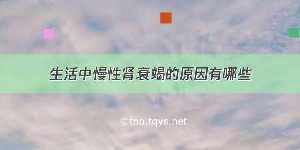 生活中慢性肾衰竭的原因有哪些