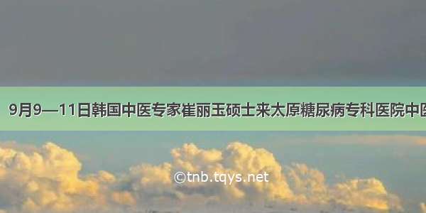 好消息：9月9—11日韩国中医专家崔丽玉硕士来太原糖尿病专科医院中医科坐诊