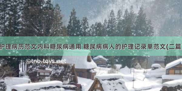 护理病历范文内科糖尿病通用 糖尿病病人的护理记录单范文(二篇)