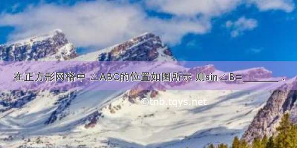 在正方形网格中 △ABC的位置如图所示 则sin∠B=________．