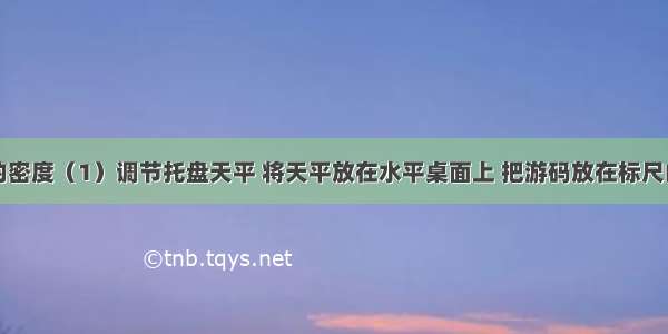 测金属块的密度（1）调节托盘天平 将天平放在水平桌面上 把游码放在标尺的零刻度线