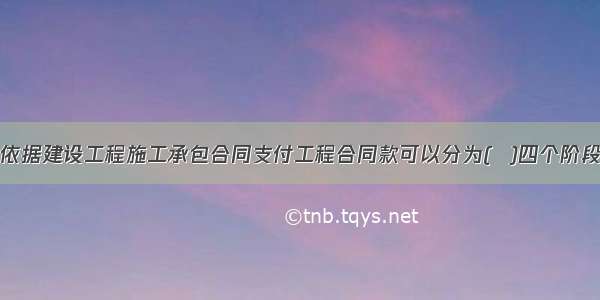 业主依据建设工程施工承包合同支付工程合同款可以分为(  )四个阶段进行