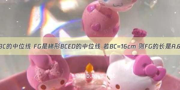 如图 DE是△ABC的中位线 FG是梯形BCED的中位线 若BC=16cm 则FG的长是A.6B.8C.10D.12