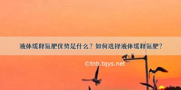 液体缓释氮肥优势是什么？如何选择液体缓释氮肥？