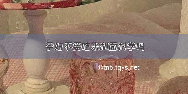 孕妇不要吃米和面科学吗