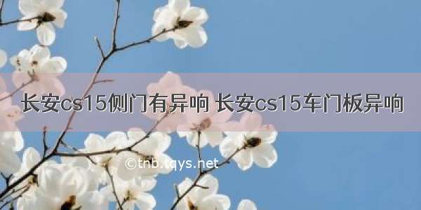 长安cs15侧门有异响 长安cs15车门板异响