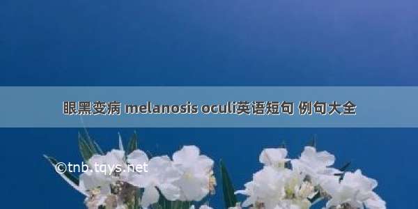 眼黑变病 melanosis oculi英语短句 例句大全