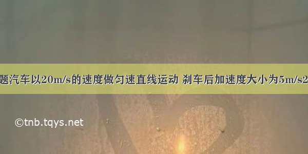 填空题汽车以20m/s的速度做匀速直线运动 刹车后加速度大小为5m/s2 那么