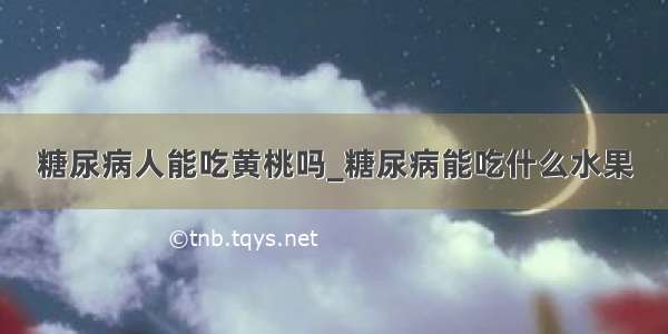 糖尿病人能吃黄桃吗_糖尿病能吃什么水果