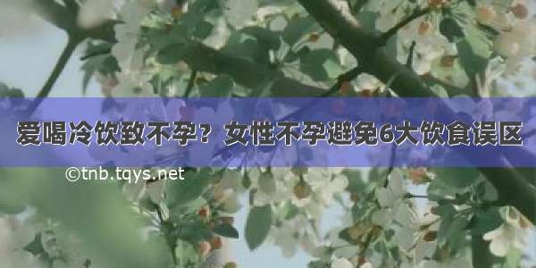 爱喝冷饮致不孕？女性不孕避免6大饮食误区