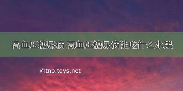 高血压糖尿病 高血压糖尿病能吃什么水果