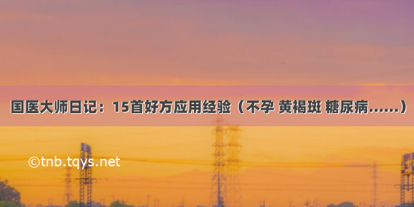 国医大师日记：15首好方应用经验（不孕 黄褐斑 糖尿病……）