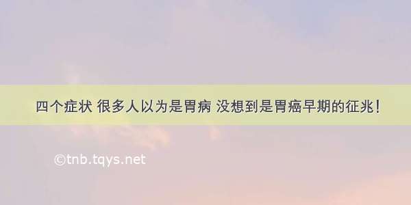 四个症状 很多人以为是胃病 没想到是胃癌早期的征兆！