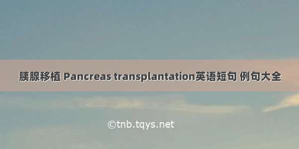 胰腺移植 Pancreas transplantation英语短句 例句大全