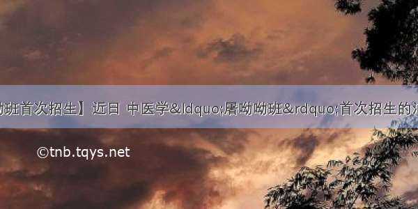 【本博连读屠呦呦班首次招生】近日 中医学“屠呦呦班”首次招生的消息引发关注。据中