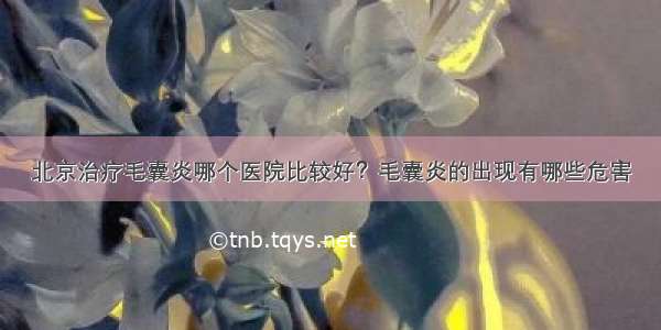 北京治疗毛囊炎哪个医院比较好？毛囊炎的出现有哪些危害