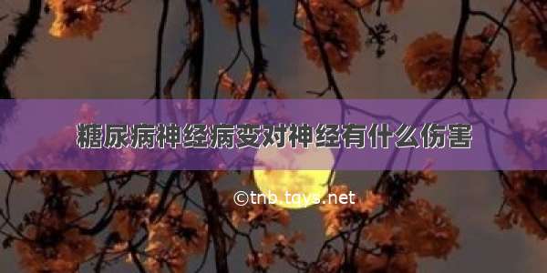 糖尿病神经病变对神经有什么伤害