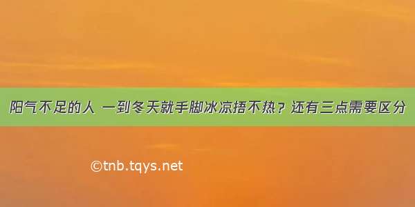 阳气不足的人 一到冬天就手脚冰凉捂不热？还有三点需要区分