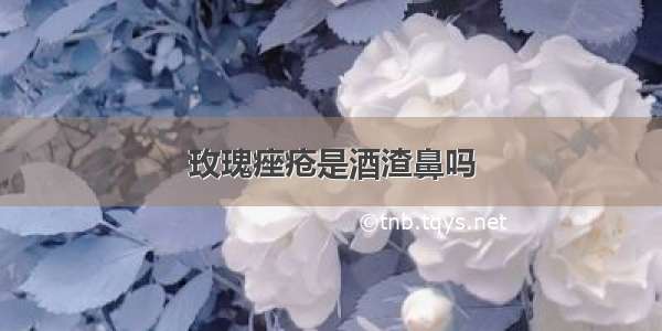 玫瑰痤疮是酒渣鼻吗