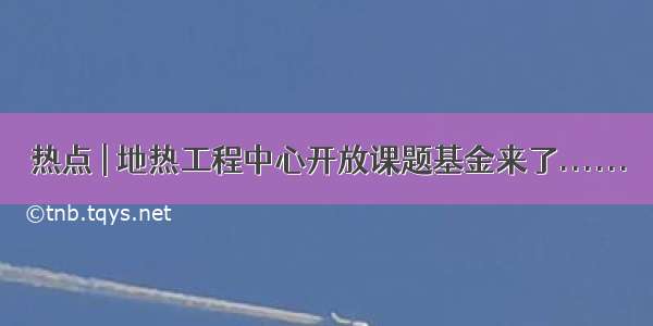 热点 | 地热工程中心开放课题基金来了......