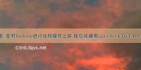 java ugi确认框_在对hadoop进行任何操作之前 我应该调用ugi.checkTGTAndReloginFrom