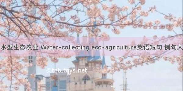 集水型生态农业 Water-collecting eco-agriculture英语短句 例句大全