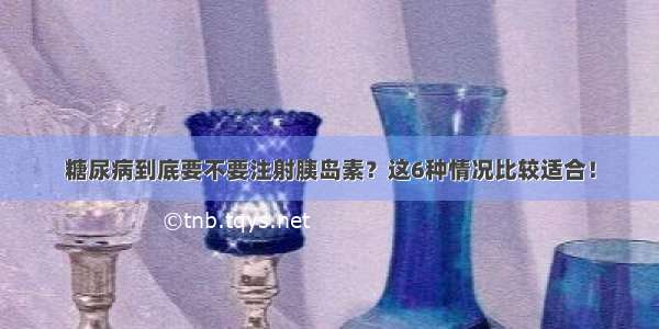 糖尿病到底要不要注射胰岛素？这6种情况比较适合！