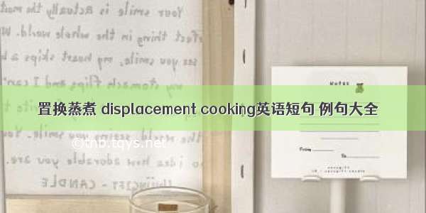 置换蒸煮 displacement cooking英语短句 例句大全