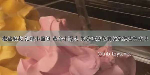 椒盐麻花 红糖小面包 黄金小馒头 果酱蛋糕卷的家常做法好美味