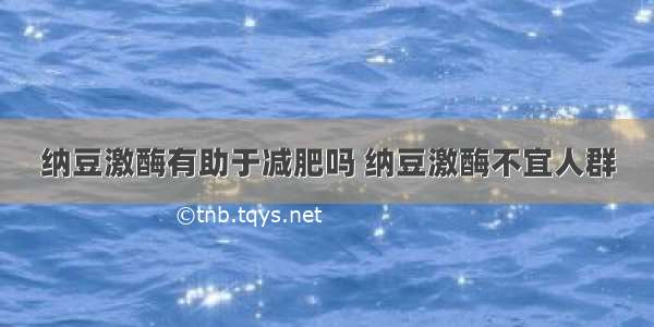 纳豆激酶有助于减肥吗 纳豆激酶不宜人群