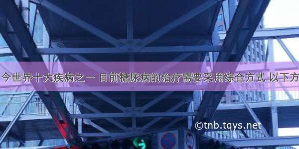 糖尿病是当今世界十大疾病之一 目前糖尿病的治疗需要采用综合方式 以下方式不恰当的