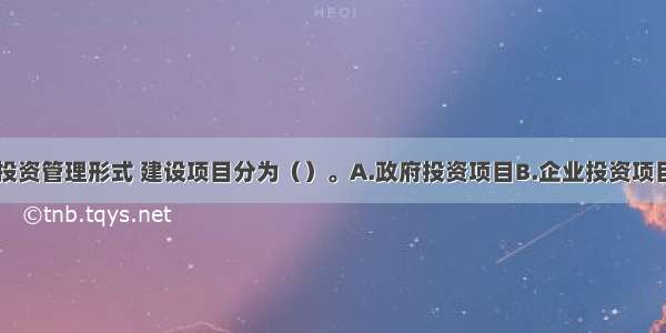 按照项目的投资管理形式 建设项目分为（）。A.政府投资项目B.企业投资项目C.新建项目