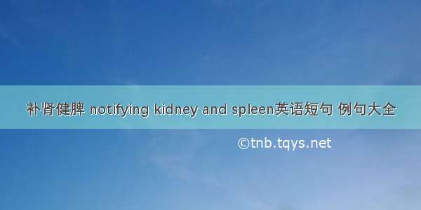 补肾健脾 notifying kidney and spleen英语短句 例句大全