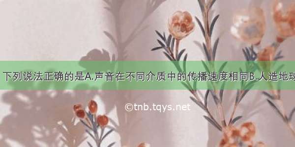 关于声现象 下列说法正确的是A.声音在不同介质中的传播速度相同B.人造地球卫星可以用