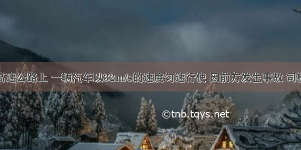 在平直的高速公路上 一辆汽车以32m/s的速度匀速行使 因前方发生事故 司机立即刹车