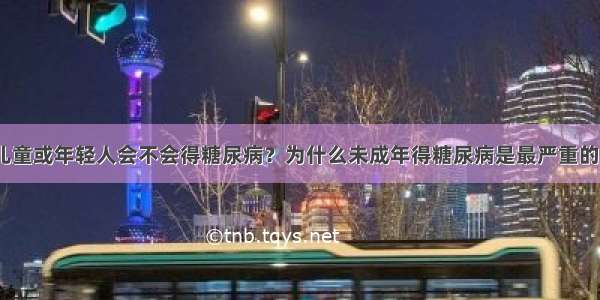 儿童或年轻人会不会得糖尿病？为什么未成年得糖尿病是最严重的？