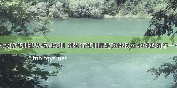 大多数死刑犯从被判死刑 到执行死刑都是这种状态 和你想的不一样