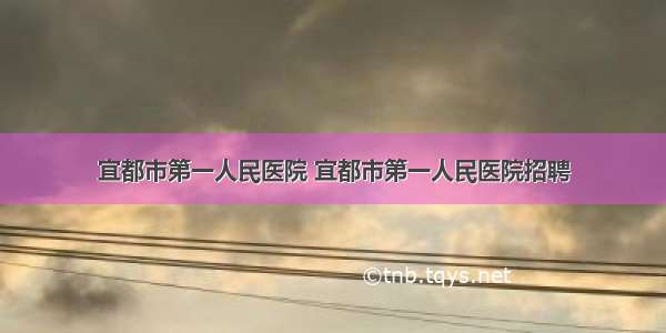 宜都市第一人民医院 宜都市第一人民医院招聘