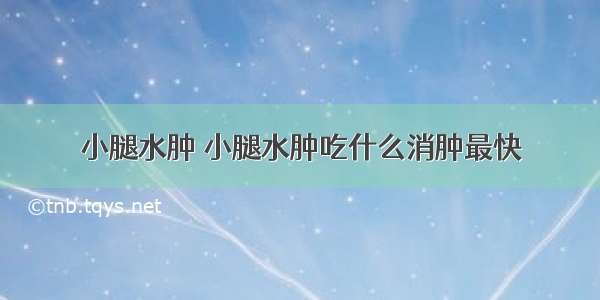 小腿水肿 小腿水肿吃什么消肿最快