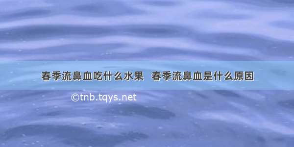 春季流鼻血吃什么水果   春季流鼻血是什么原因