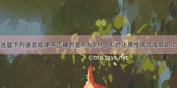 单选题下列递变规律不正确的是A.Na Mg Al的还原性依次减弱B.I2 Br