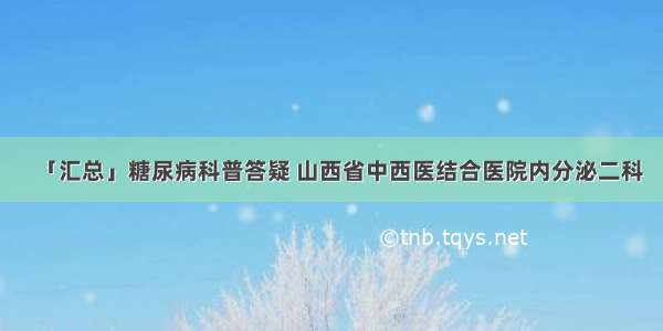 「汇总」糖尿病科普答疑 山西省中西医结合医院内分泌二科