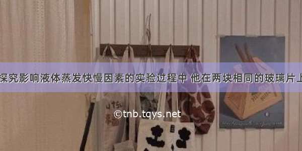 小明同学做探究影响液体蒸发快慢因素的实验过程中 他在两块相同的玻璃片上分别滴上质