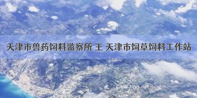 天津市兽药饲料监察所 王 天津市饲草饲料工作站