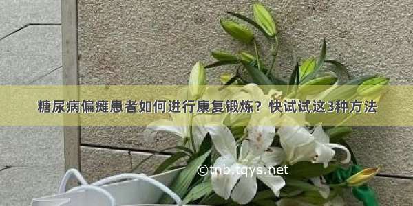 糖尿病偏瘫患者如何进行康复锻炼？快试试这3种方法