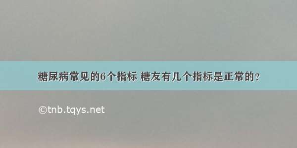 糖尿病常见的6个指标 糖友有几个指标是正常的？