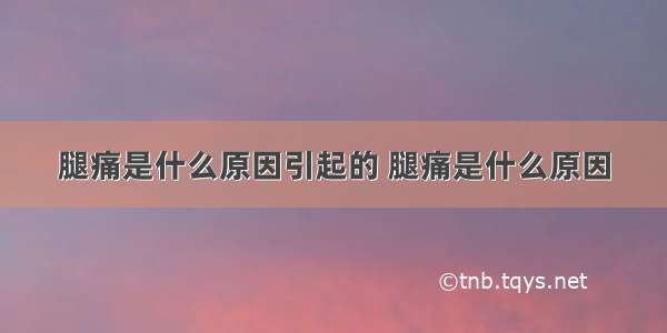 腿痛是什么原因引起的 腿痛是什么原因