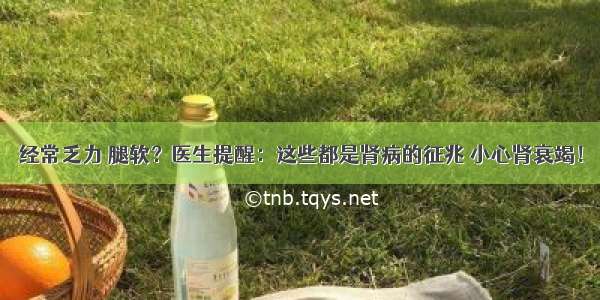 经常乏力 腿软？医生提醒：这些都是肾病的征兆 小心肾衰竭！